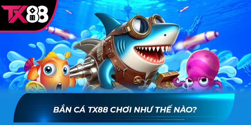 Bắn Cá TX88 Bắn Cá TX88 chơi như thế nào?
