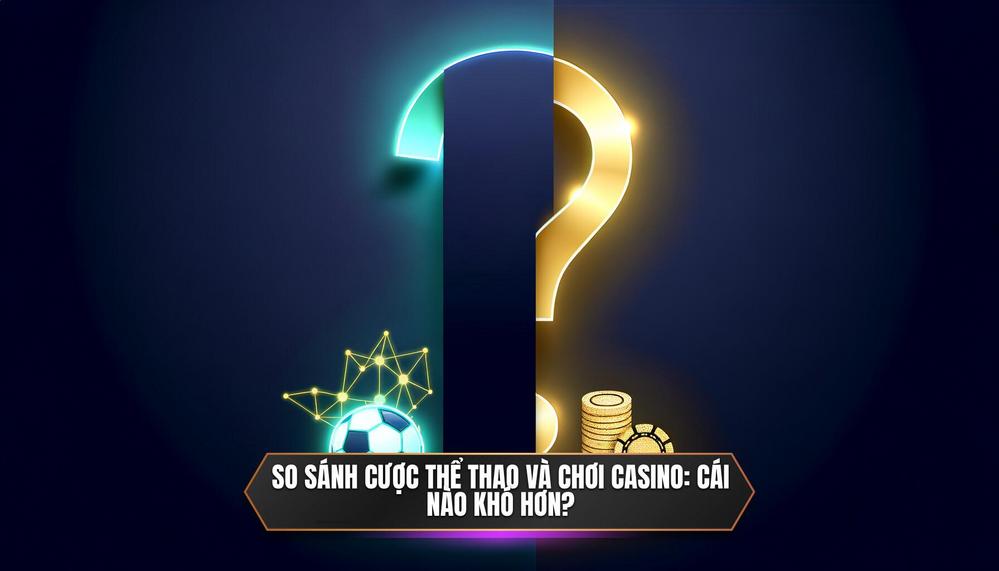 So sánh cược thể thao và chơi casino_ Cái nào khó hơn